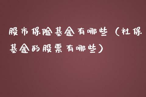 股市保险基金有哪些（社保基金的股票有哪些）_https://www.kuaijiepai.net_期货理财_第1张