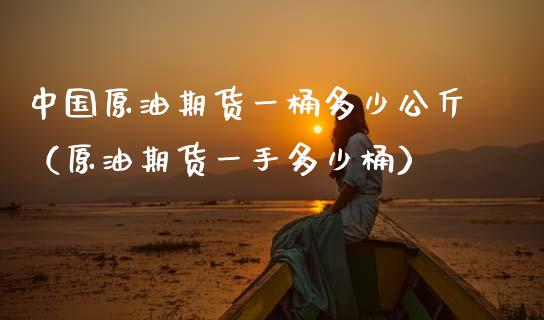 中国原油期货一桶多少公斤（原油期货一手多少桶）_https://www.kuaijiepai.net_国际期货_第1张