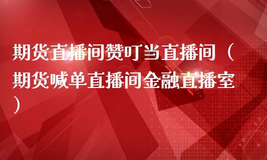 期货直播间赞叮当直播间（期货喊单直播间金融直播室）_https://www.kuaijiepai.net_期货在线_第1张