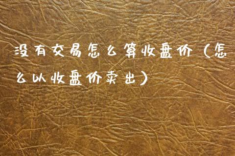 没有交易怎么算收盘价（怎么以收盘价卖出）_https://www.kuaijiepai.net_期货资讯_第1张