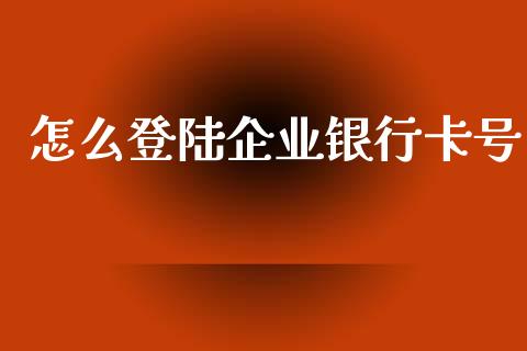 怎么登陆企业银行卡号_https://www.kuaijiepai.net_期货在线_第1张