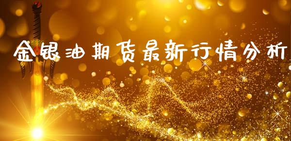 金银油期货最新行情分析_https://www.kuaijiepai.net_期货资讯_第1张