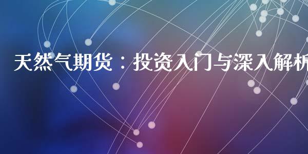 天然气期货：投资入门与深入解析_https://www.kuaijiepai.net_期货资讯_第1张