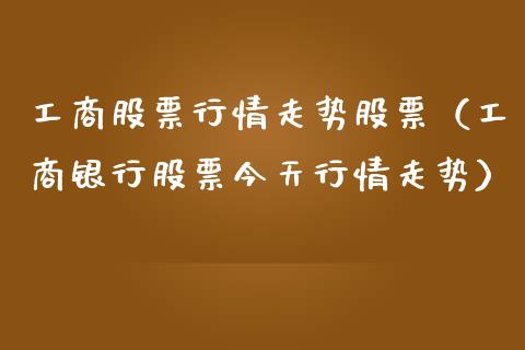工商股票行情走势股票（工商银行股票今天行情走势）_https://www.kuaijiepai.net_新股新闻_第1张