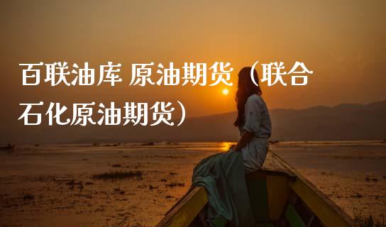 百联油库 原油期货（联合石化原油期货）_https://www.kuaijiepai.net_期货资讯_第1张