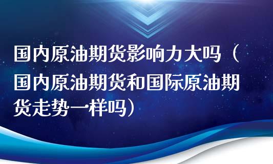 国内原油期货影响力大吗（国内原油期货和国际原油期货走势一样吗）_https://www.kuaijiepai.net_国际期货_第1张