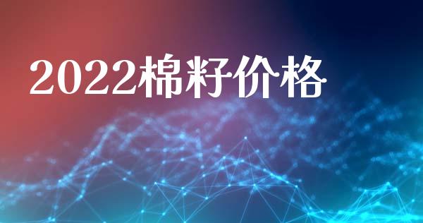 2022棉籽价格_https://www.kuaijiepai.net_国际期货_第1张