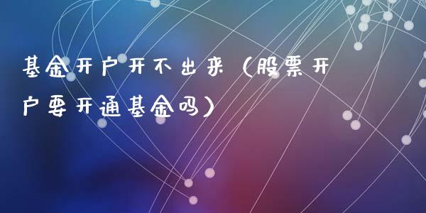 基金开户开不出来（股票开户要开通基金吗）_https://www.kuaijiepai.net_期货理财_第1张