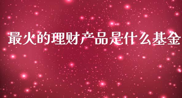 最火的理财产品是什么基金_https://www.kuaijiepai.net_投资理财_第1张