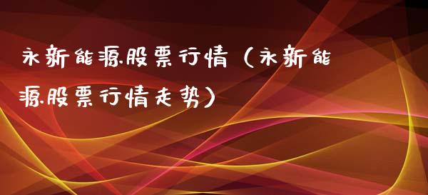 永新能源股票行情（永新能源股票行情走势）_https://www.kuaijiepai.net_新股新闻_第1张