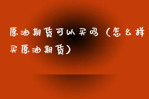 原油期货可以买吗（怎么样买原油期货）_https://www.kuaijiepai.net_期货资讯_第1张