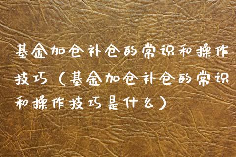 基金加仓补仓的常识和操作技巧（基金加仓补仓的常识和操作技巧是什么）_https://www.kuaijiepai.net_投资理财_第1张