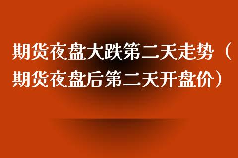 期货夜盘大跌第二天走势（期货夜盘后第二天开盘价）_https://www.kuaijiepai.net_期货资讯_第1张