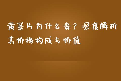 黄黛片为什么贵？深度解析其价格构成与价值_https://www.kuaijiepai.net_期货资讯_第1张