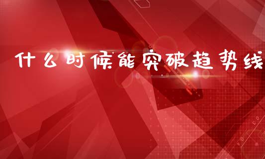什么时候能突破趋势线_https://www.kuaijiepai.net_期货理财_第1张