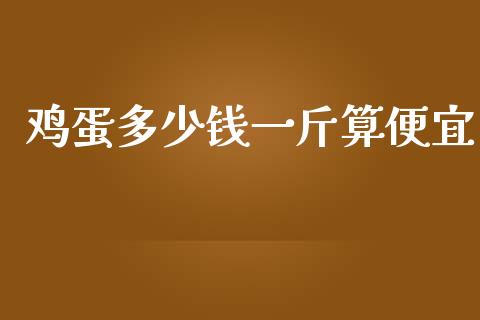 鸡蛋多少钱一斤算便宜_https://www.kuaijiepai.net_期货资讯_第1张