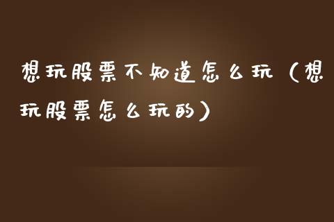 想玩股票不知道怎么玩（想玩股票怎么玩的）_https://www.kuaijiepai.net_股票理论_第1张