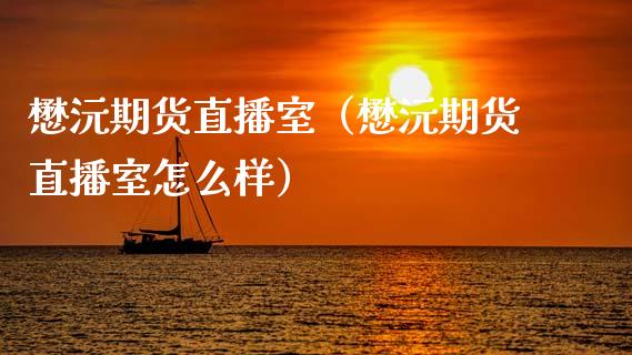 懋沅期货直播室（懋沅期货直播室怎么样）_https://www.kuaijiepai.net_期货在线_第1张