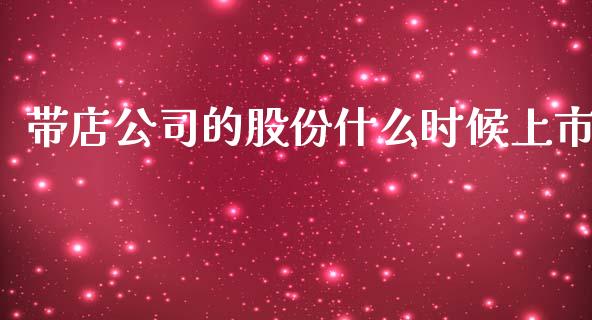 带店公司的股份什么时候上市_https://www.kuaijiepai.net_期货资讯_第1张