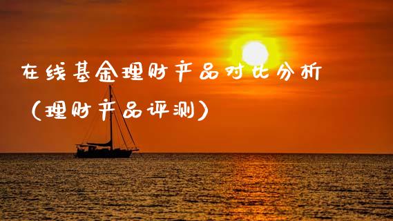 在线基金理财产品对比分析（理财产品评测）_https://www.kuaijiepai.net_期货理财_第1张