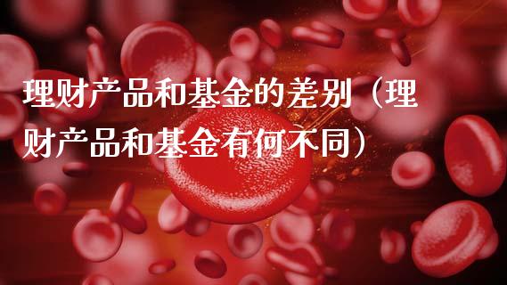 理财产品和基金的差别（理财产品和基金有何不同）_https://www.kuaijiepai.net_期货理财_第1张