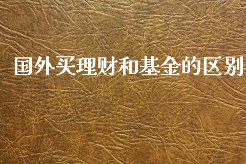 国外买理财和基金的区别_https://www.kuaijiepai.net_期货理财_第1张