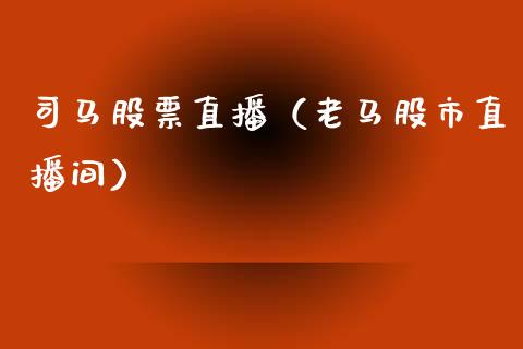 司马股票直播（老马股市直播间）_https://www.kuaijiepai.net_股票理论_第1张