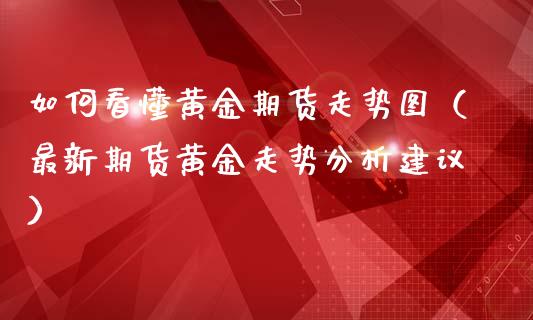如何看懂黄金期货走势图（最新期货黄金走势分析建议）_https://www.kuaijiepai.net_期货资讯_第1张