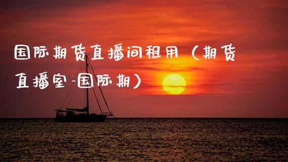 国际期货直播间租用（期货直播室-国际期）_https://www.kuaijiepai.net_期货在线_第1张