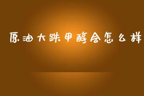 原油大跌甲醇会怎么样_https://www.kuaijiepai.net_国际期货_第1张