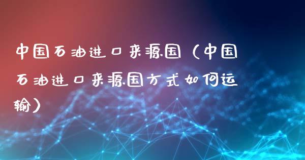 中国石油进口来源国（中国石油进口来源国方式如何运输）_https://www.kuaijiepai.net_国际期货_第1张