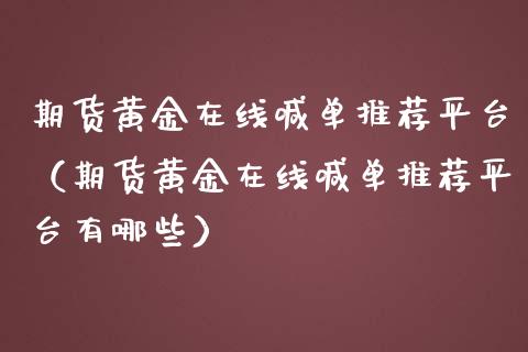 期货黄金在线喊单推荐平台（期货黄金在线喊单推荐平台有哪些）_https://www.kuaijiepai.net_期货在线_第1张