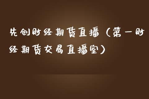 先创财经期货直播（第一财经期货交易直播室）_https://www.kuaijiepai.net_期货在线_第1张