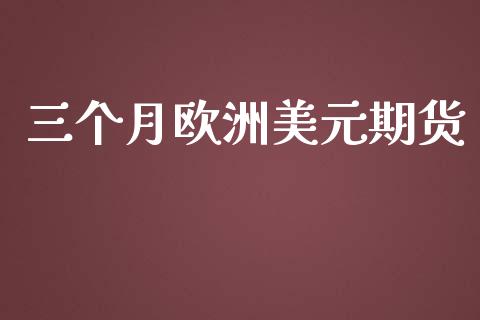 三个月欧洲美元期货_https://www.kuaijiepai.net_期货资讯_第1张