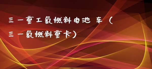 三一重工氢燃料电池 车（三一氢燃料重卡）_https://www.kuaijiepai.net_新股新闻_第1张