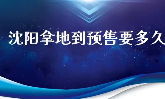 沈阳拿地到预售要多久_https://www.kuaijiepai.net_股票理论_第1张
