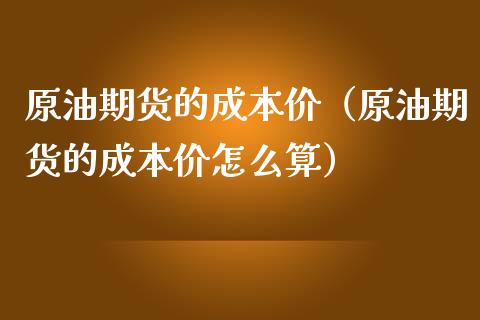 原油期货的成本价（原油期货的成本价怎么算）_https://www.kuaijiepai.net_期货资讯_第1张