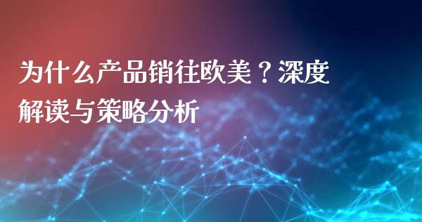 为什么产品销往欧美？深度解读与策略分析_https://www.kuaijiepai.net_期货理财_第1张
