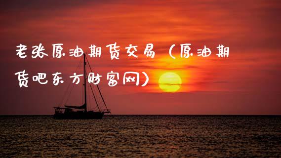 老张原油期货交易（原油期货吧东方财富网）_https://www.kuaijiepai.net_国际期货_第1张