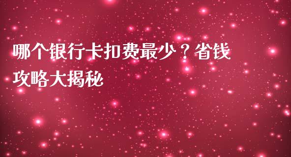 哪个银行卡扣费最少？省钱攻略大揭秘_https://www.kuaijiepai.net_国际股建_第1张
