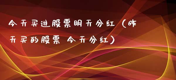 今天买进股票明天分红（昨天买的股票 今天分红）_https://www.kuaijiepai.net_股票理论_第1张