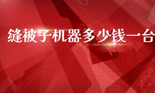 缝被子机器多少钱一台_https://www.kuaijiepai.net_期货资讯_第1张
