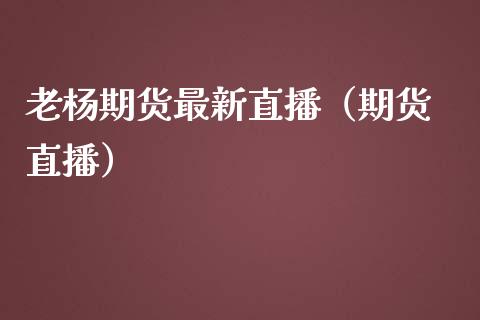 老杨期货最新直播（期货 直播）_https://www.kuaijiepai.net_期货在线_第1张