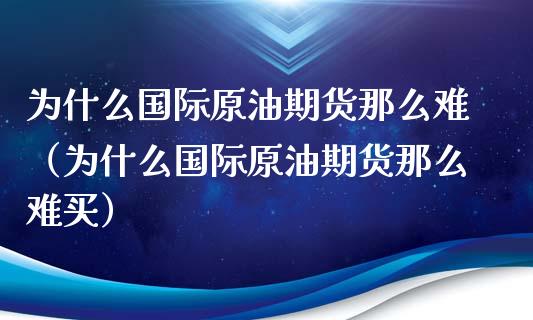 为什么国际原油期货那么难（为什么国际原油期货那么难买）_https://www.kuaijiepai.net_国际期货_第1张