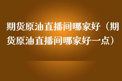 期货原油直播间哪家好（期货原油直播间哪家好一点）_https://www.kuaijiepai.net_期货在线_第1张