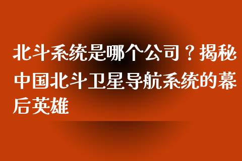 北斗系统是哪个公司？揭秘中国北斗卫星导航系统的幕后英雄_https://www.kuaijiepai.net_投资理财_第1张