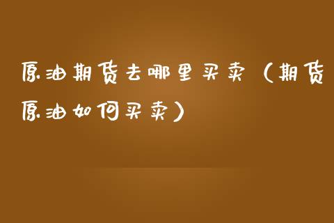原油期货去哪里买卖（期货原油如何买卖）_https://www.kuaijiepai.net_期货资讯_第1张