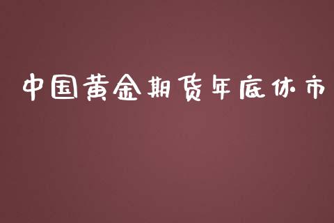 中国黄金期货年底休市_https://www.kuaijiepai.net_国际期货_第1张