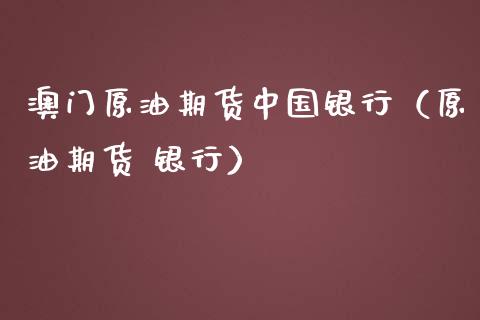澳门原油期货中国银行（原油期货 银行）_https://www.kuaijiepai.net_期货资讯_第1张
