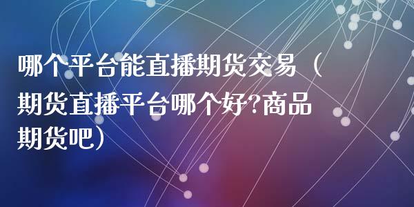 哪个平台能直播期货交易（期货直播平台哪个好?商品期货吧）_https://www.kuaijiepai.net_期货在线_第1张
